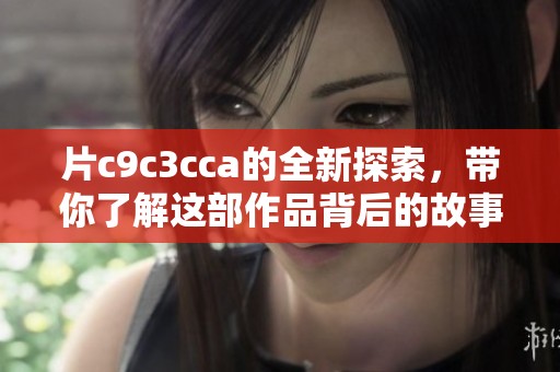 片c9c3cca的全新探索，带你了解这部作品背后的故事与寓意