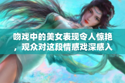 吻戏中的美女表现令人惊艳，观众对这段情感戏深感入迷