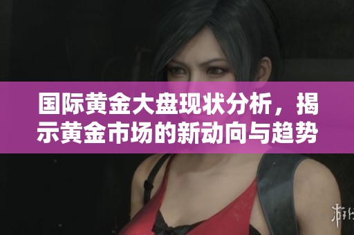 国际黄金大盘现状分析，揭示黄金市场的新动向与趋势