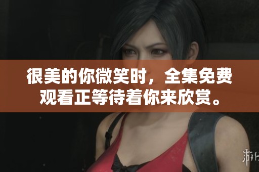 很美的你微笑时，全集免费观看正等待着你来欣赏。