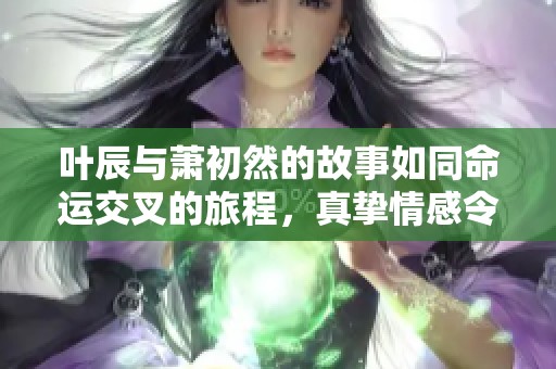 叶辰与萧初然的故事如同命运交叉的旅程，真挚情感令人动容