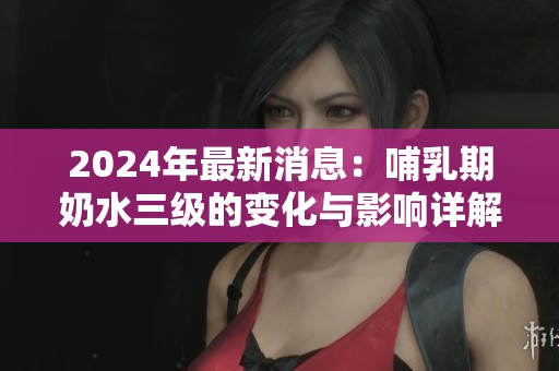 2024年最新消息：哺乳期奶水三级的变化与影响详解