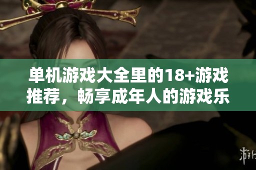 单机游戏大全里的18+游戏推荐，畅享成年人的游戏乐趣与精彩体验