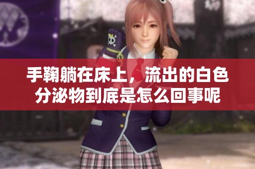 手鞠躺在床上，流出的白色分泌物到底是怎么回事呢