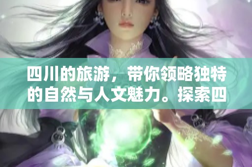 四川的旅游，带你领略独特的自然与人文魅力。探索四川，尽享难忘的旅游体验。