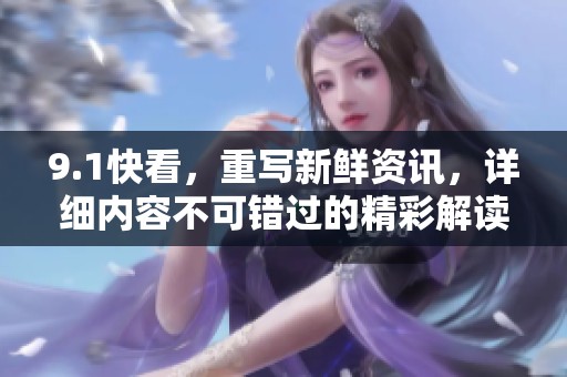 9.1快看，重写新鲜资讯，详细内容不可错过的精彩解读请尽快关注。