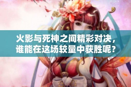 火影与死神之间精彩对决，谁能在这场较量中获胜呢？