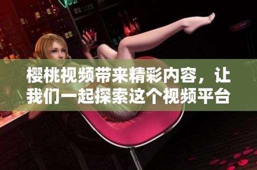 樱桃视频带来精彩内容，让我们一起探索这个视频平台的魅力与特色
