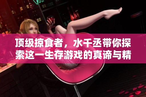 顶级掠食者，水千丞带你探索这一生存游戏的真谛与精彩