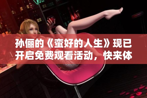孙俪的《蛮好的人生》现已开启免费观看活动，快来体验吧！