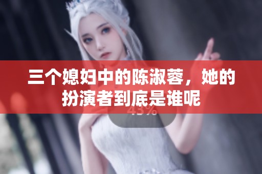 三个媳妇中的陈淑蓉，她的扮演者到底是谁呢