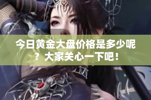 今日黄金大盘价格是多少呢？大家关心一下吧！