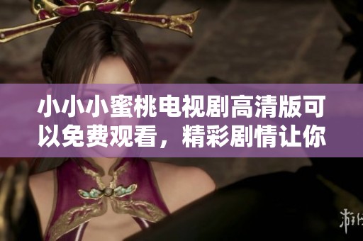 小小小蜜桃电视剧高清版可以免费观看，精彩剧情让你爱不释手！