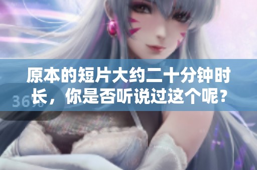 原本的短片大约二十分钟时长，你是否听说过这个呢？