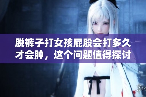 脱裤子打女孩屁股会打多久才会肿，这个问题值得探讨一下。