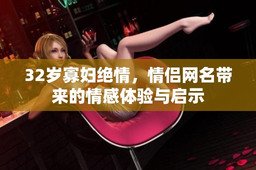 32岁寡妇绝情，情侣网名带来的情感体验与启示