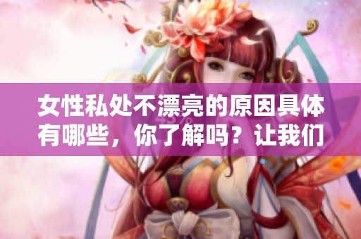 女性私处不漂亮的原因具体有哪些，你了解吗？让我们一起来探讨一下这个问题。