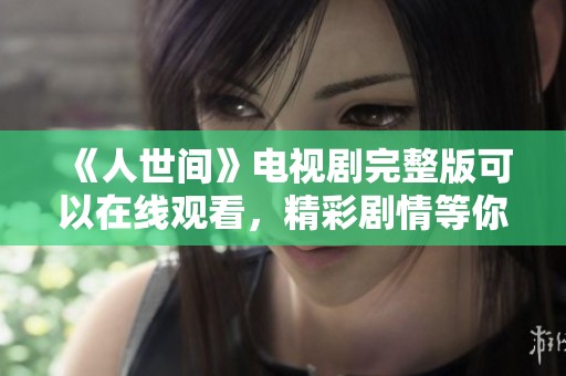 《人世间》电视剧完整版可以在线观看，精彩剧情等你来感受！
