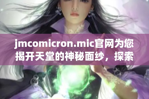 jmcomicron.mic官网为您揭开天堂的神秘面纱，探索更多精彩内容请访问！