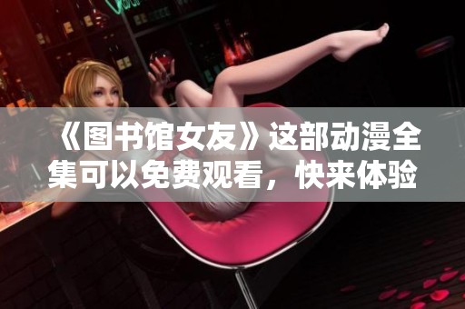 《图书馆女友》这部动漫全集可以免费观看，快来体验不一样的精彩吧