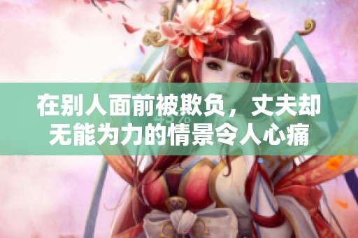 在别人面前被欺负，丈夫却无能为力的情景令人心痛