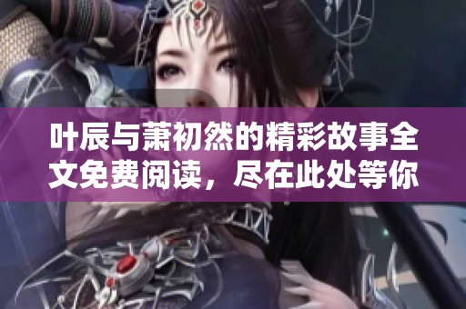 叶辰与萧初然的精彩故事全文免费阅读，尽在此处等你来发现