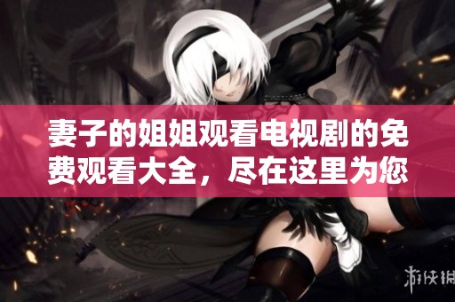 妻子的姐姐观看电视剧的免费观看大全，尽在这里为您一一呈现。