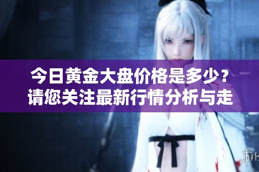 今日黄金大盘价格是多少？请您关注最新行情分析与走势解读。