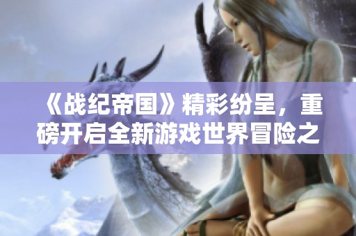 《战纪帝国》精彩纷呈，重磅开启全新游戏世界冒险之旅