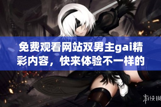 免费观看网站双男主gai精彩内容，快来体验不一样的视觉盛宴吧