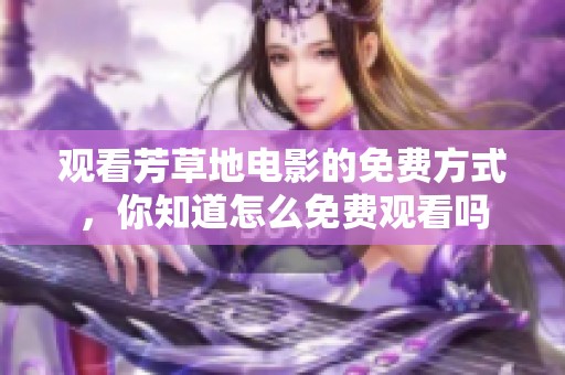 观看芳草地电影的免费方式，你知道怎么免费观看吗