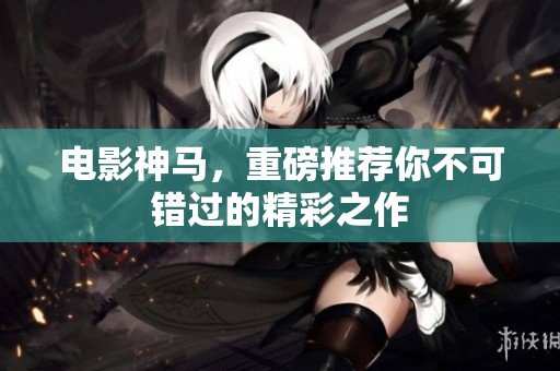 电影神马，重磅推荐你不可错过的精彩之作