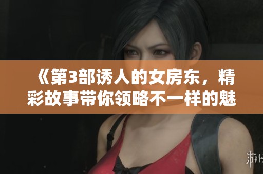 《第3部诱人的女房东，精彩故事带你领略不一样的魅力》