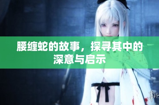 腰缠蛇的故事，探寻其中的深意与启示