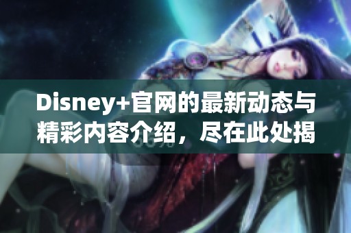 Disney+官网的最新动态与精彩内容介绍，尽在此处揭晓给你！