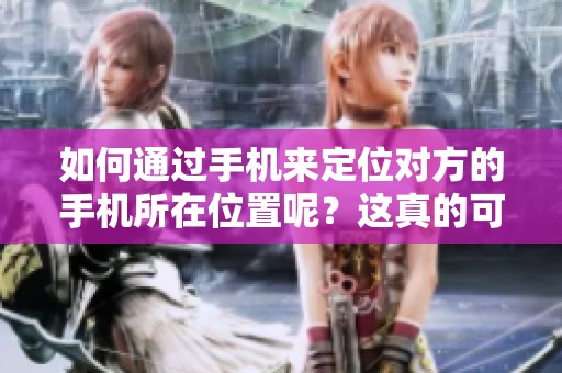 如何通过手机来定位对方的手机所在位置呢？这真的可以做到吗？