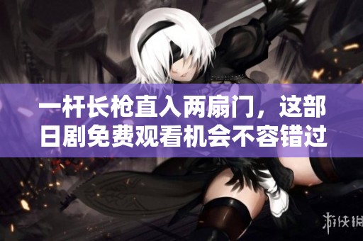 一杆长枪直入两扇门，这部日剧免费观看机会不容错过！
