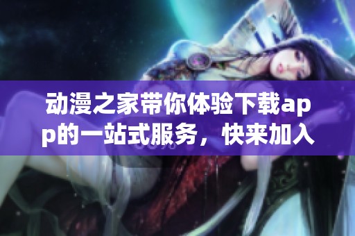 动漫之家带你体验下载app的一站式服务，快来加入我们吧！