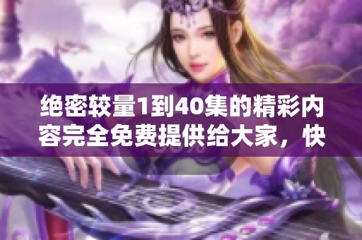 绝密较量1到40集的精彩内容完全免费提供给大家，快来观看吧！
