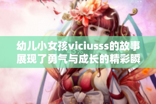 幼儿小女孩viciusss的故事展现了勇气与成长的精彩瞬间
