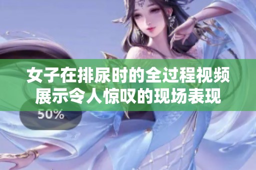 女子在排尿时的全过程视频展示令人惊叹的现场表现