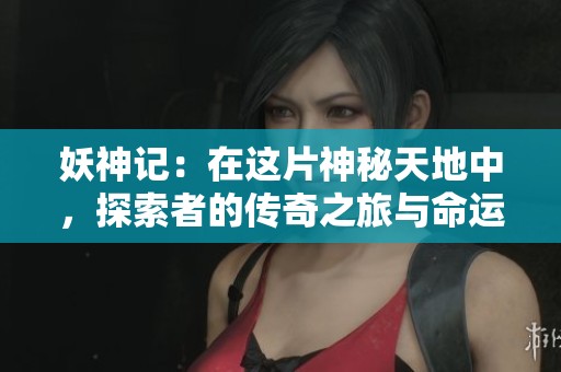 妖神记：在这片神秘天地中，探索者的传奇之旅与命运交织。