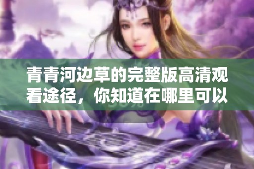 青青河边草的完整版高清观看途径，你知道在哪里可以免费观看吗