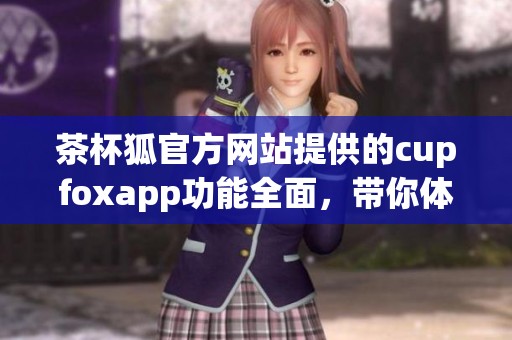 茶杯狐官方网站提供的cupfoxapp功能全面，带你体验全新便利生活。