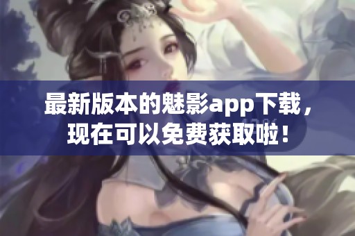 最新版本的魅影app下载，现在可以免费获取啦！