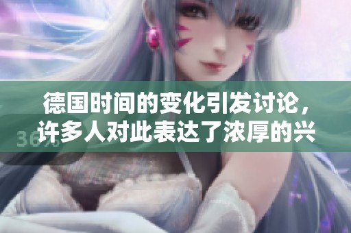 德国时间的变化引发讨论，许多人对此表达了浓厚的兴趣和关注