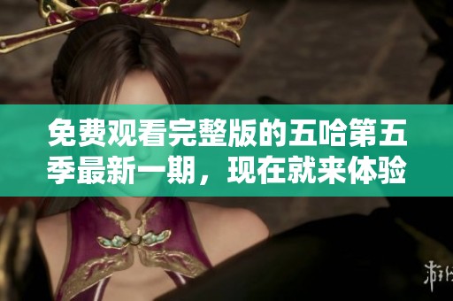 免费观看完整版的五哈第五季最新一期，现在就来体验精彩内容吧！