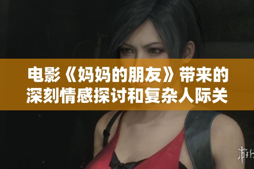 电影《妈妈的朋友》带来的深刻情感探讨和复杂人际关系引人深思