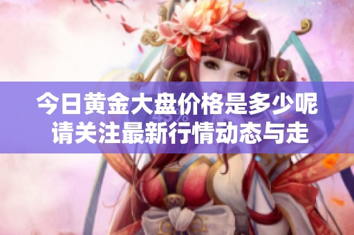 今日黄金大盘价格是多少呢 请关注最新行情动态与走势分析