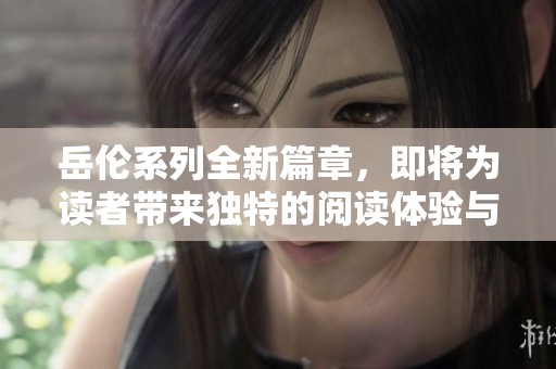 岳伦系列全新篇章，即将为读者带来独特的阅读体验与奇妙感受